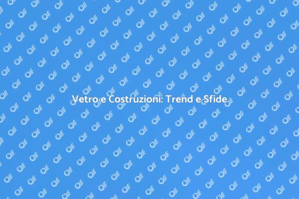 Vetro: Tendenze e Opportunità nel Settore
