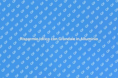 Grondaie in Alluminio e Risparmio Idrico