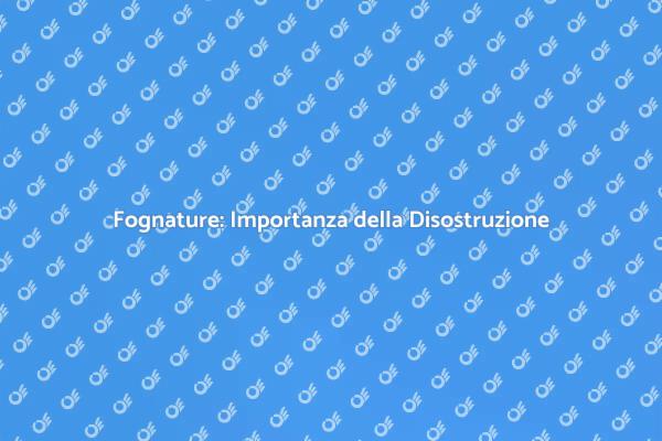 Disostruzione Fognature: Perché è Cruciale