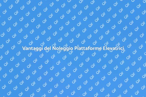 Noleggio Piattaforme Elevatrici: Perché Sceglierlo