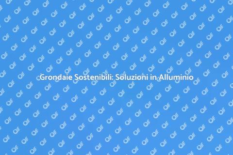 Grondaie in Alluminio e Sostenibilità