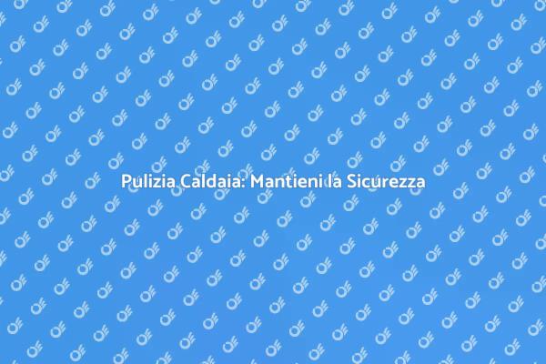 Pulizia Caldaia: Fondamentale per Te