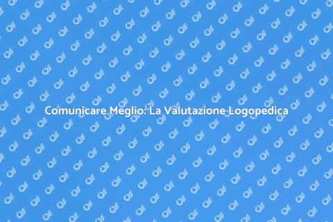 Valutazione Logopedica: Comunicare Meglio