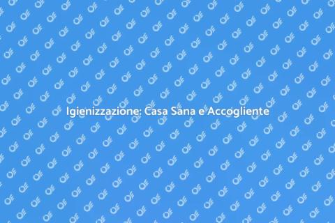 Igienizzazione Casa: Salute e Benessere