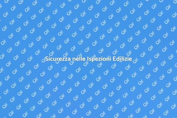 Ispezioni Edilizie: Fondamentali per la Sicurezza