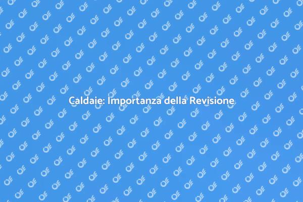 Revisione Caldaie: Ecco Perché È Fondamentale