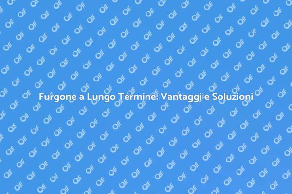 Furgone a Lungo Termine: Una Scelta Intelligente