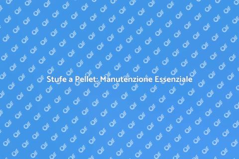 Manutenzione Stufe a Pellet: Guida Pratica