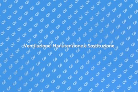 Manutenzione e Sostituzione Ventilazione