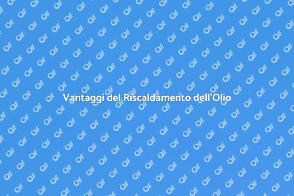 Riscaldamento dell'Olio: Scopri i Vantaggi