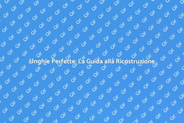 Ricostruzione Unghie: Il Tuo Biglietto da Visita