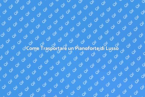 Trasporto Pianoforte di Lusso in Europa