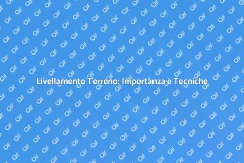 Livellamento Terreno: Guida Pratica