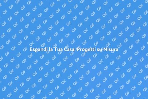 Ampliamenti Casa: Progetta il Tuo Spazio