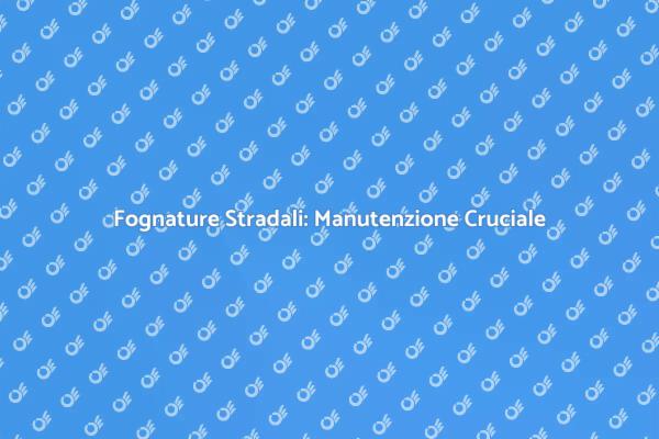 Importanza della Manutenzione Fognature