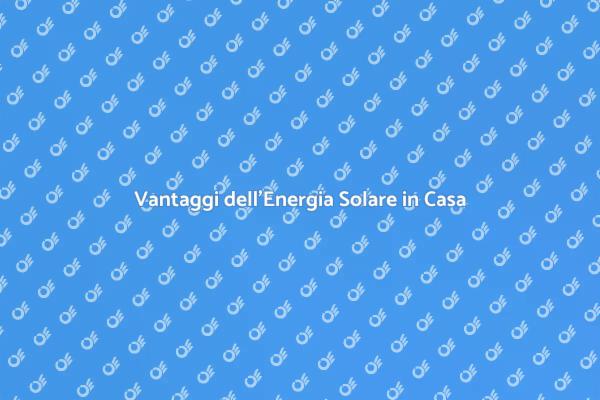Energia Solare: Il Futuro della Tua Casa