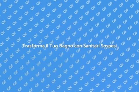 Sanitari Sospesi: Comfort e Stile