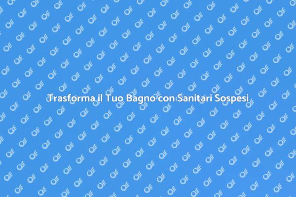 Rinnova il Tuo Bagno con Sanitari Sospesi