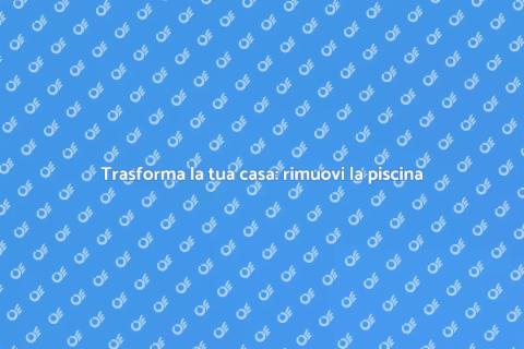 Rimozione piscina: trasforma la tua casa