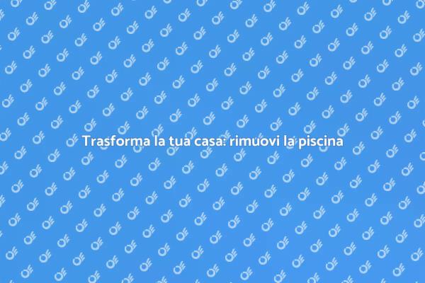 Rimozione piscina: ristruttura il tuo spazio