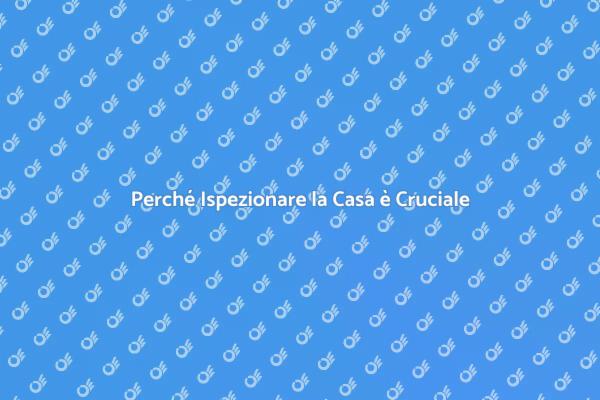 Ispezione Casa: Perché è Fondamentale