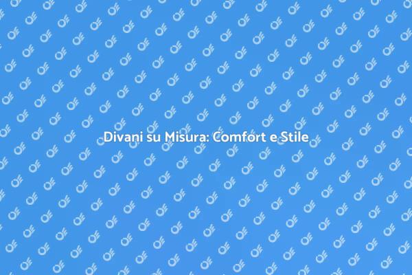 Comfort e Stile: Divani su Misura