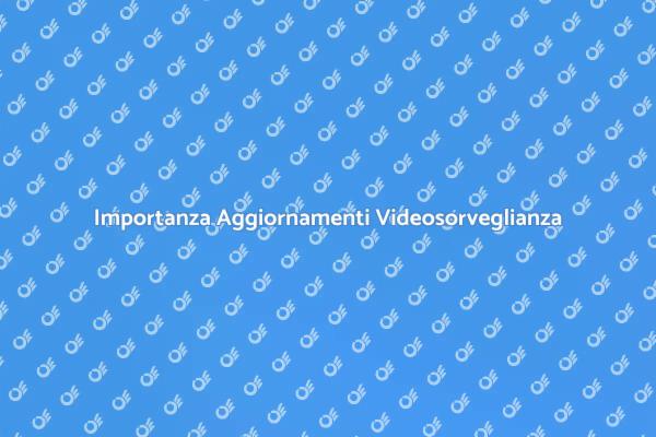 Perché Aggiornare il Software di Videosorveglianza
