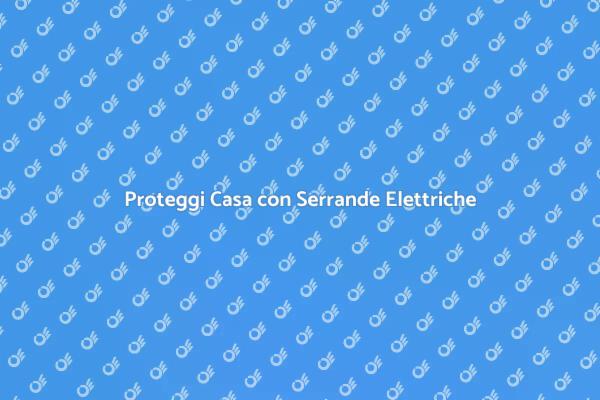 Serrande Elettriche: Sicurezza Prima di Tutto