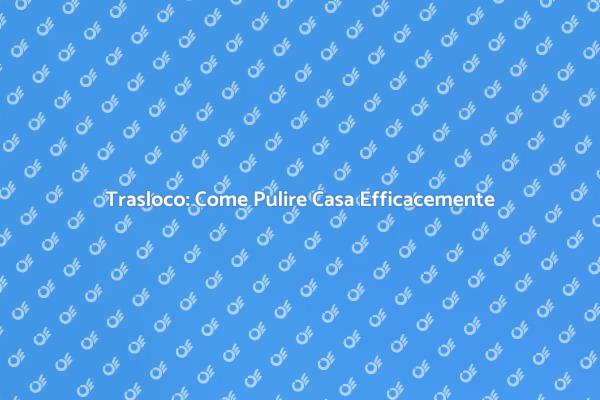 Guida alla Pulizia Prima del Trasloco