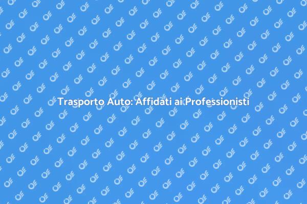 Trasporto Auto: Sicurezza e Affidabilità