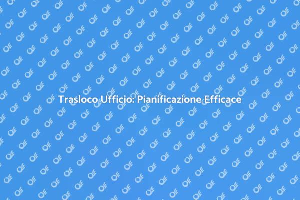 Trasloco Ufficio: Guida Pratica e Vantaggi