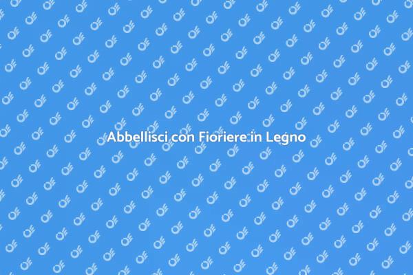 Fioriere in Legno: Un Tocco di Stile