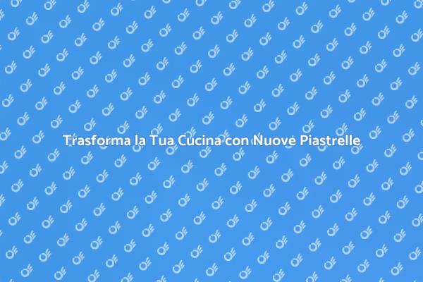 Cambia Look alla Tua Cucina con Piastrelle