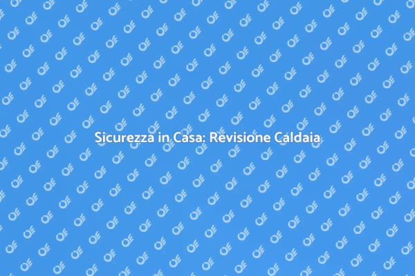 Manutenzione Caldaia: La Chiave della Sicurezza
