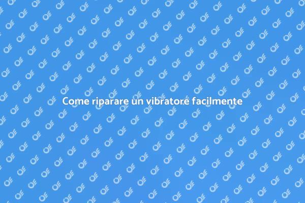 Riparazioni facili per il tuo vibratore
