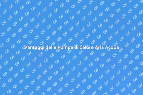Pompa di Calore Aria Acqua: Vantaggi