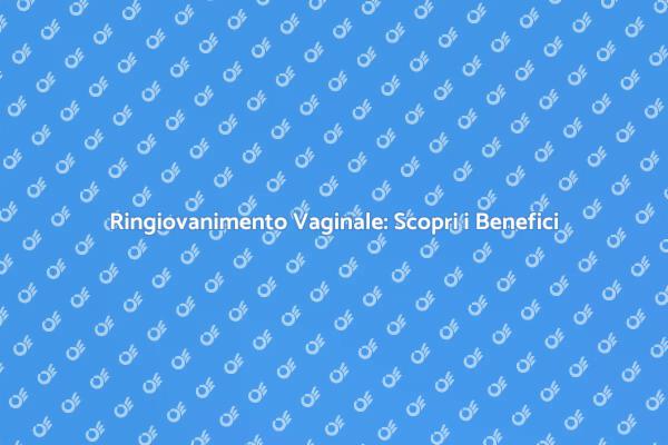 Ringiovanimento Vaginale: Tutto Quello che Devi Sapere