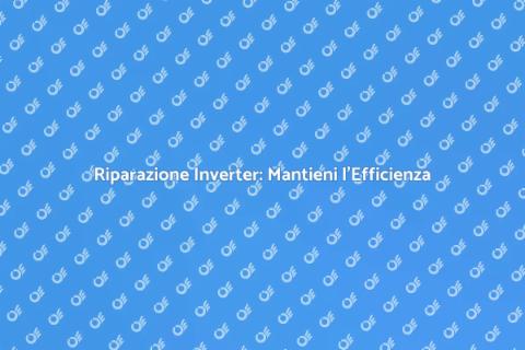 Riparazione Inverter: Guida Essenziale