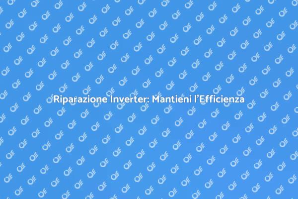 Riparazione Inverter: Essenziale per Te