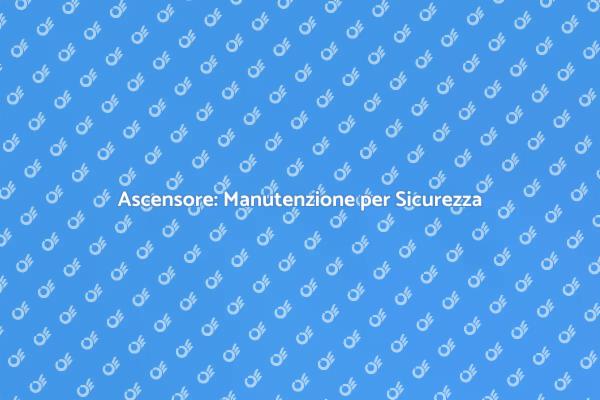 Manutenzione Ascensore: Sicurezza Prima di Tutto