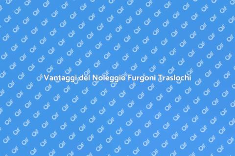 Noleggio Furgone per Trasloco Vantaggi