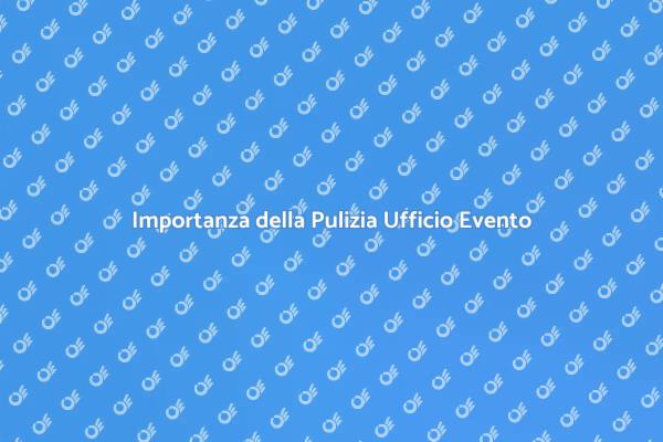 Pulizia Ufficio: Fondamentale per Eventi