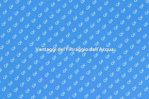 Filtraggio Acqua: Vantaggi e Installazione