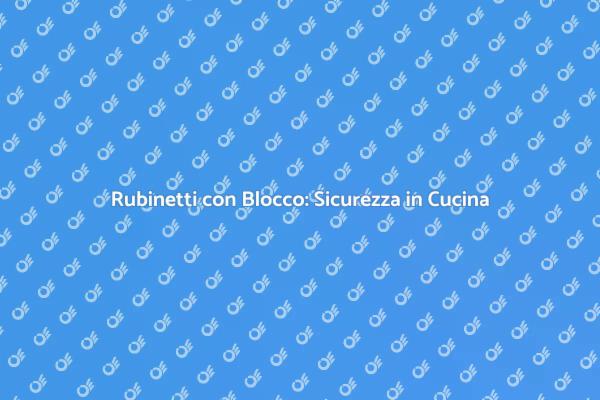 Sicurezza in Cucina: Nuovi Rubinetti