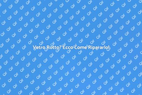 Riparazione Vetro Rotto: Soluzioni Efficaci