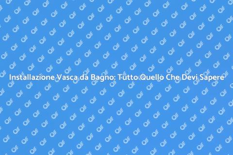 Installare Vasca da Bagno: Guida Completa