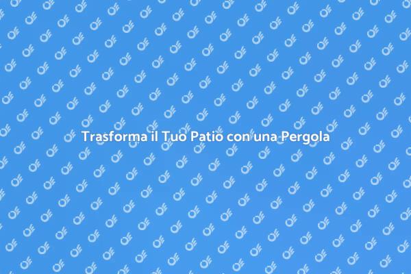 Rendi Unico il Tuo Patio con una Pergola