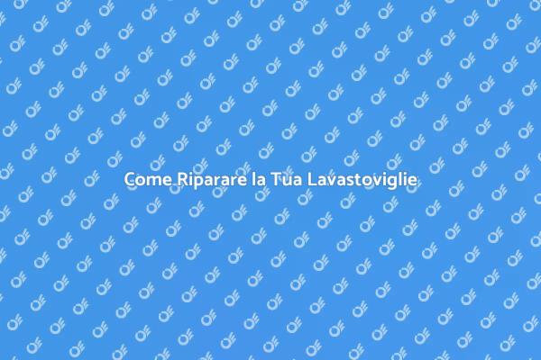 Riparazione Lavastoviglie: Ecco Come Fare
