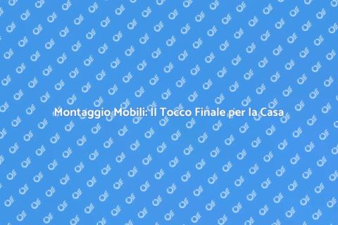 Assemblaggio Mobili: Rendi Unica la Tua Casa