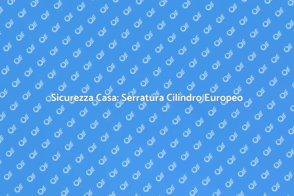 Serratura a Cilindro Europeo: Protezione Efficace